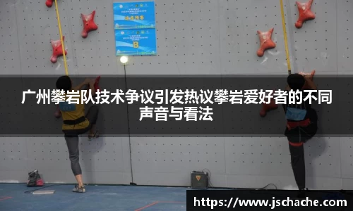 广州攀岩队技术争议引发热议攀岩爱好者的不同声音与看法