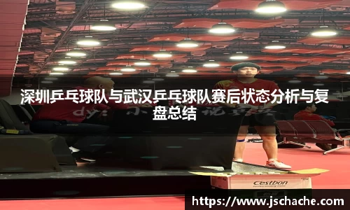 深圳乒乓球队与武汉乒乓球队赛后状态分析与复盘总结