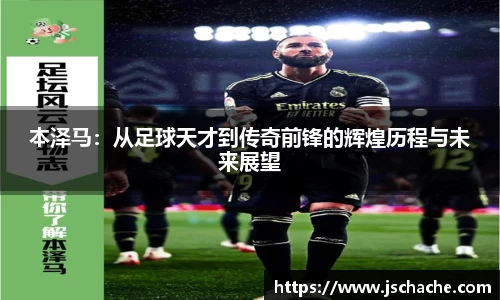 本泽马：从足球天才到传奇前锋的辉煌历程与未来展望