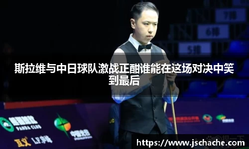 斯拉维与中日球队激战正酣谁能在这场对决中笑到最后