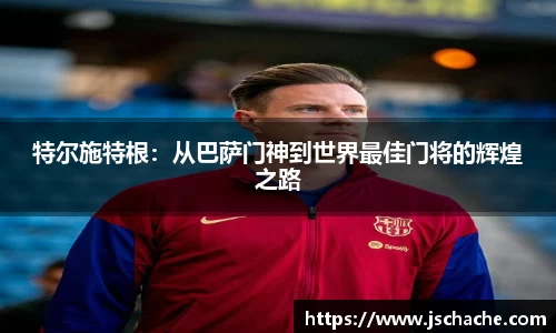 特尔施特根：从巴萨门神到世界最佳门将的辉煌之路