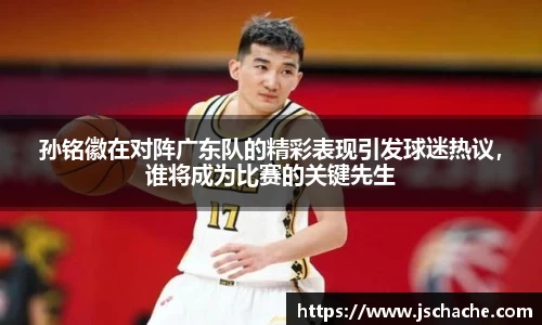 孙铭徽在对阵广东队的精彩表现引发球迷热议，谁将成为比赛的关键先生