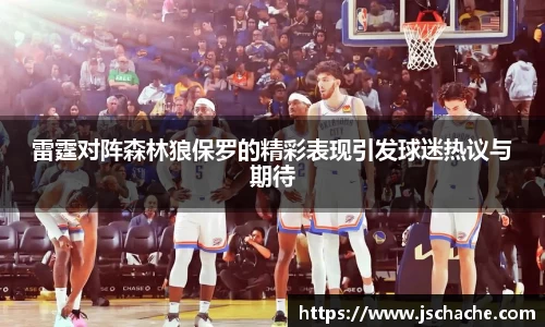 雷霆对阵森林狼保罗的精彩表现引发球迷热议与期待