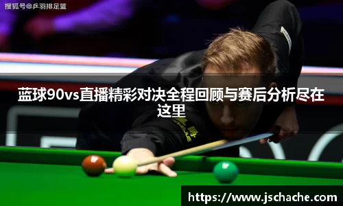 蓝球90vs直播精彩对决全程回顾与赛后分析尽在这里