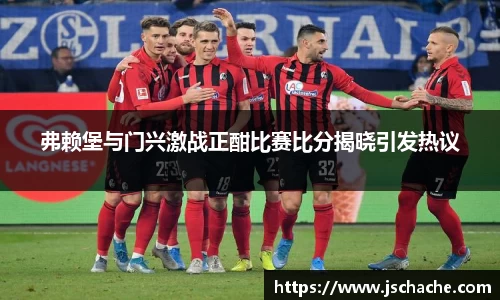 弗赖堡与门兴激战正酣比赛比分揭晓引发热议