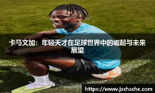 卡马文加：年轻天才在足球世界中的崛起与未来展望