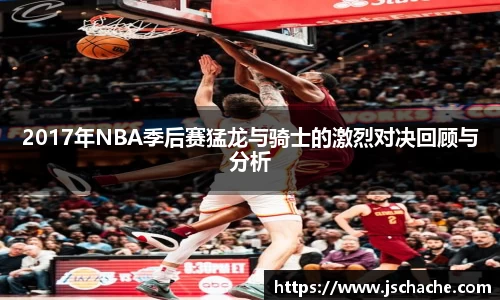2017年NBA季后赛猛龙与骑士的激烈对决回顾与分析