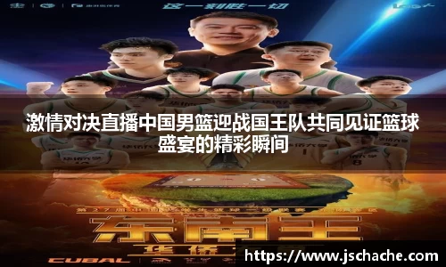 激情对决直播中国男篮迎战国王队共同见证篮球盛宴的精彩瞬间