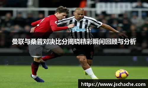 曼联与桑普对决比分揭晓精彩瞬间回顾与分析