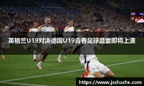 英格兰U19对决德国U19青春足球盛宴即将上演
