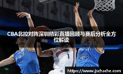 CBA北控对阵深圳精彩直播回顾与赛后分析全方位解读