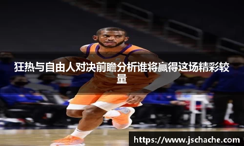 狂热与自由人对决前瞻分析谁将赢得这场精彩较量