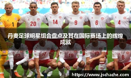 丹麦足球明星组合盘点及其在国际赛场上的辉煌成就