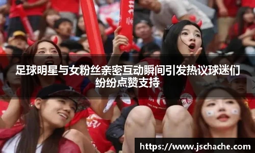 足球明星与女粉丝亲密互动瞬间引发热议球迷们纷纷点赞支持