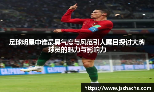 足球明星中谁最具气度与风范引人瞩目探讨大牌球员的魅力与影响力